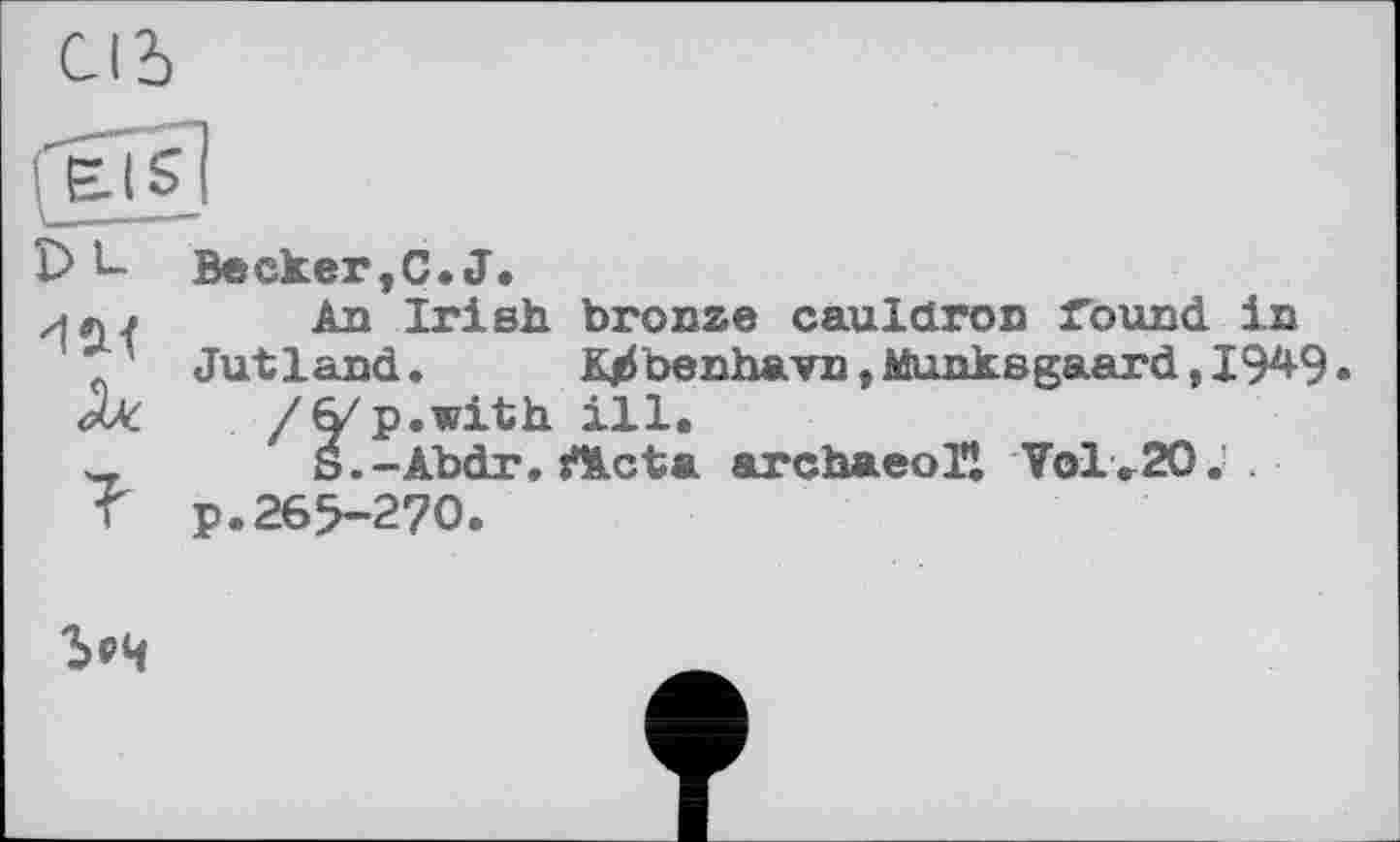 ﻿£> b- Becker,С. J.
An Irish bronze cauldron round in Jutland. K^benhavn,Munksgaard,I949 /(Vp.with ill.
S.-Abdr. rtLcta archaeoll Vol.20; .
T p.265-270.